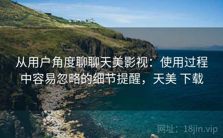 从用户角度聊聊天美影视：使用过程中容易忽略的细节提醒，天美 下载  第1张