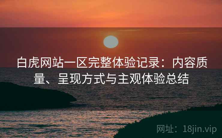 白虎网站一区完整体验记录：内容质量、呈现方式与主观体验总结  第1张