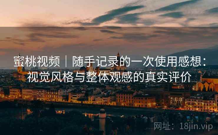 蜜桃视频｜随手记录的一次使用感想：视觉风格与整体观感的真实评价  第2张