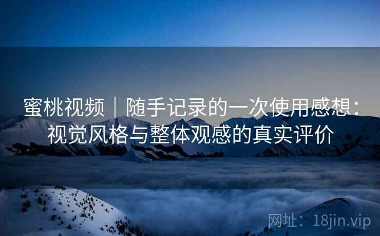 蜜桃视频｜随手记录的一次使用感想：视觉风格与整体观感的真实评价  第1张