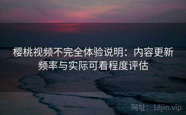 樱桃视频不完全体验说明：内容更新频率与实际可看程度评估  第1张