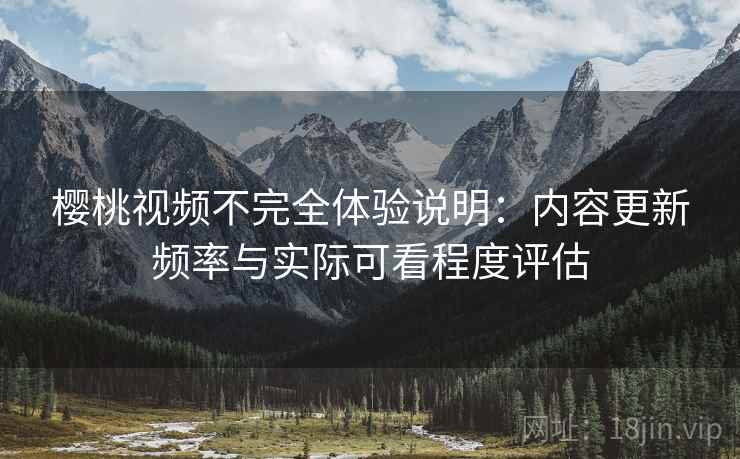 樱桃视频不完全体验说明：内容更新频率与实际可看程度评估  第2张