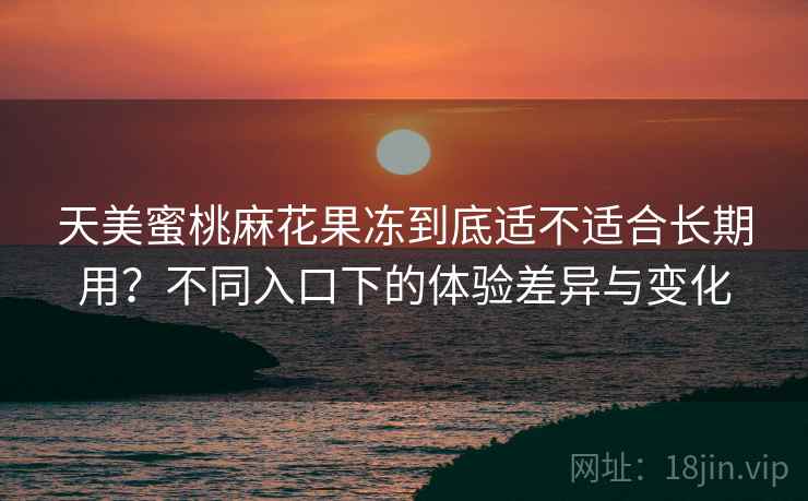天美蜜桃麻花果冻到底适不适合长期用？不同入口下的体验差异与变化  第1张