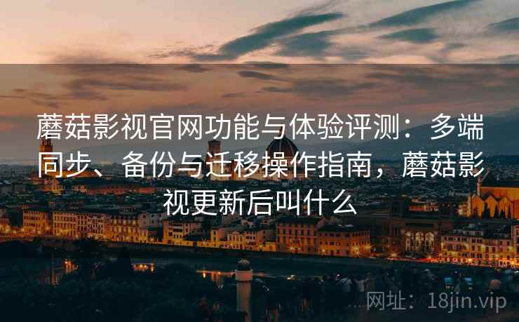 蘑菇影视官网功能与体验评测：多端同步、备份与迁移操作指南，蘑菇影视更新后叫什么  第2张
