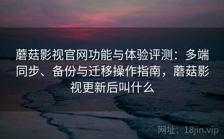 蘑菇影视官网功能与体验评测：多端同步、备份与迁移操作指南，蘑菇影视更新后叫什么  第1张