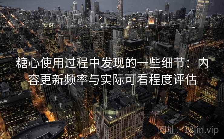 糖心使用过程中发现的一些细节：内容更新频率与实际可看程度评估  第1张