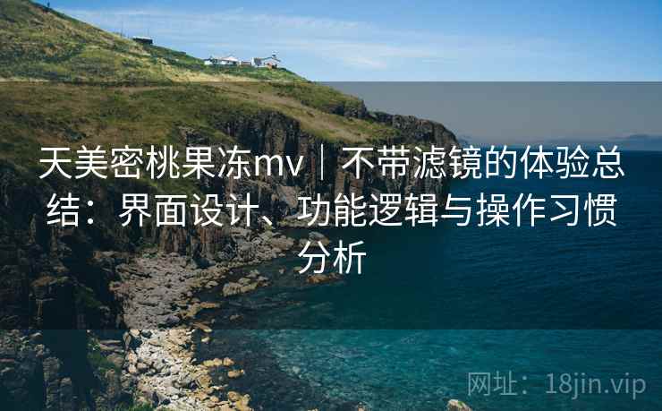 天美密桃果冻mv｜不带滤镜的体验总结：界面设计、功能逻辑与操作习惯分析  第1张