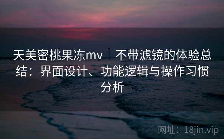 天美密桃果冻mv｜不带滤镜的体验总结：界面设计、功能逻辑与操作习惯分析  第2张