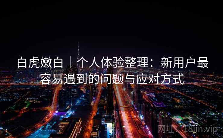 白虎嫩白｜个人体验整理：新用户最容易遇到的问题与应对方式  第2张