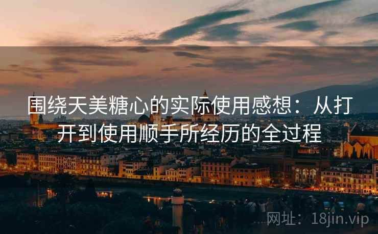围绕天美糖心的实际使用感想：从打开到使用顺手所经历的全过程  第1张