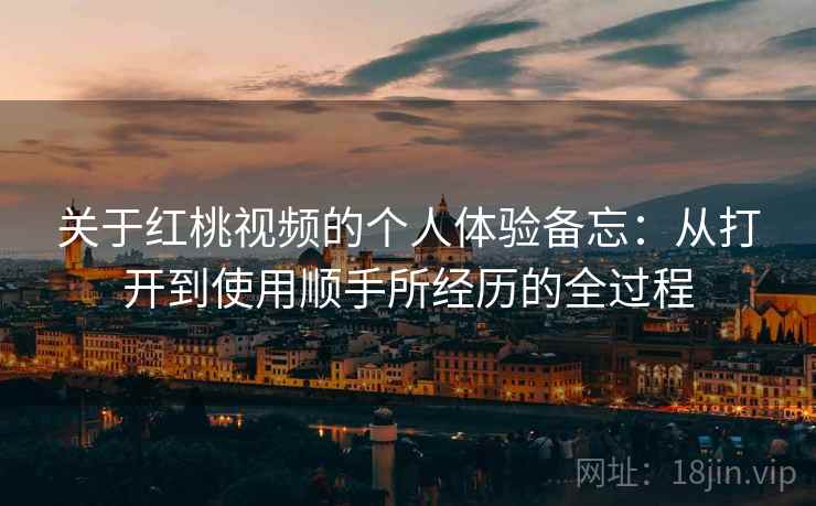 关于红桃视频的个人体验备忘：从打开到使用顺手所经历的全过程  第1张