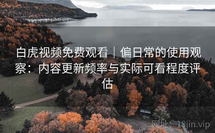 白虎视频免费观看｜偏日常的使用观察：内容更新频率与实际可看程度评估  第1张