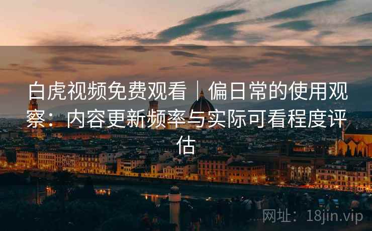 白虎视频免费观看｜偏日常的使用观察：内容更新频率与实际可看程度评估  第2张