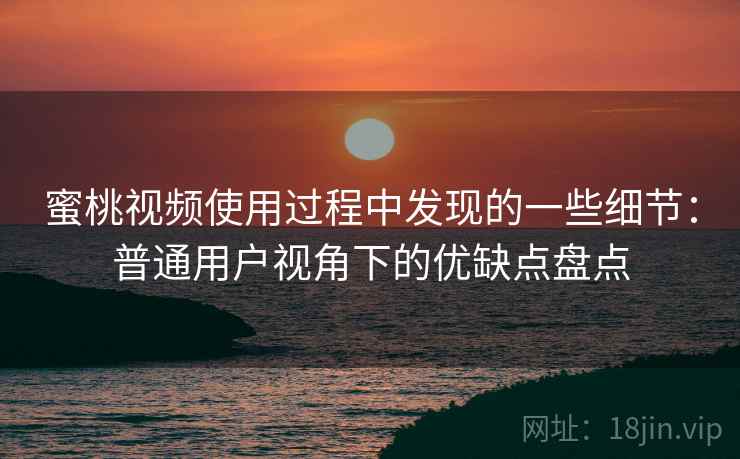 蜜桃视频使用过程中发现的一些细节：普通用户视角下的优缺点盘点  第2张