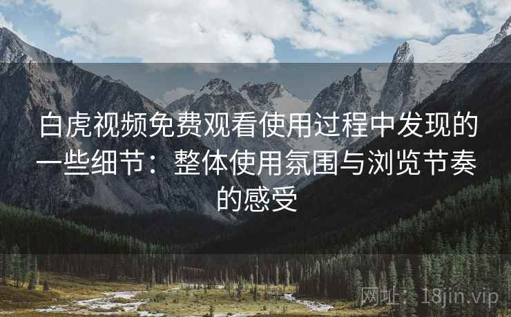 白虎视频免费观看使用过程中发现的一些细节：整体使用氛围与浏览节奏的感受  第1张