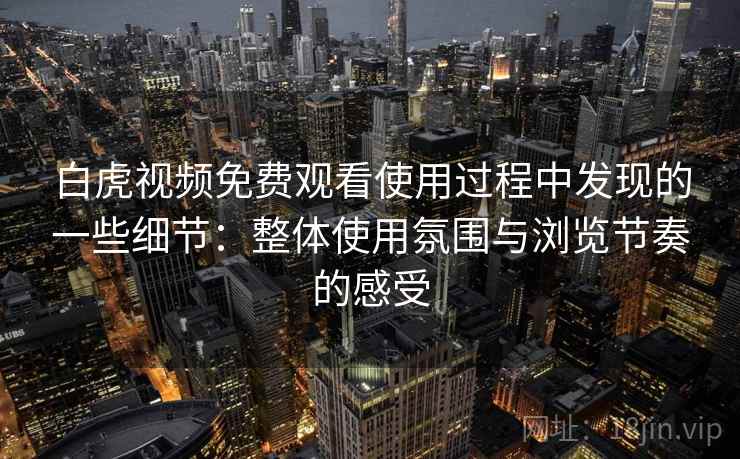 白虎视频免费观看使用过程中发现的一些细节：整体使用氛围与浏览节奏的感受  第2张