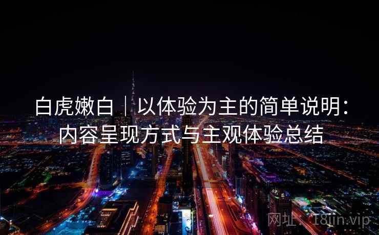 白虎嫩白｜以体验为主的简单说明：内容呈现方式与主观体验总结  第1张
