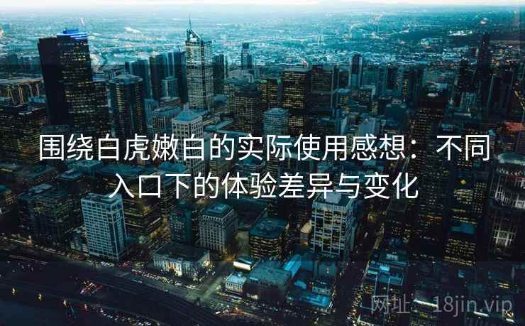 围绕白虎嫩白的实际使用感想：不同入口下的体验差异与变化  第1张