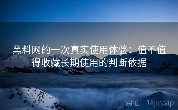 黑料网的一次真实使用体验：值不值得收藏长期使用的判断依据  第2张