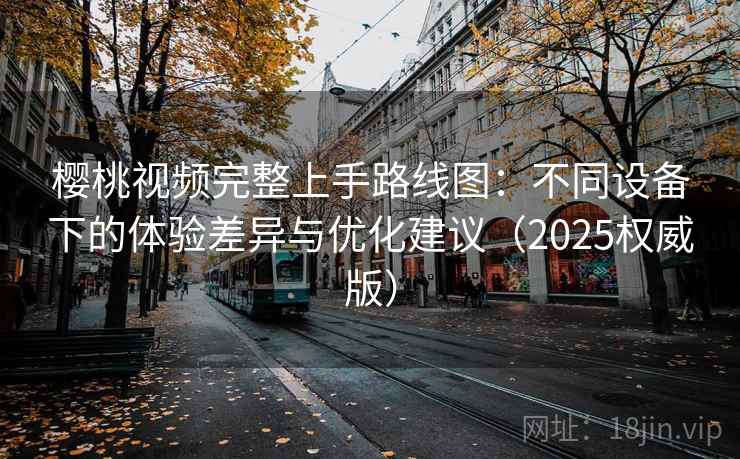 樱桃视频完整上手路线图：不同设备下的体验差异与优化建议（2025权威版）  第1张