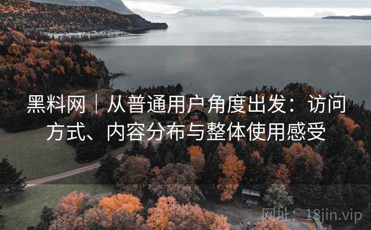 黑料网｜从普通用户角度出发：访问方式、内容分布与整体使用感受  第1张