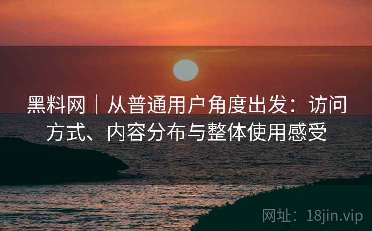 黑料网｜从普通用户角度出发：访问方式、内容分布与整体使用感受  第2张