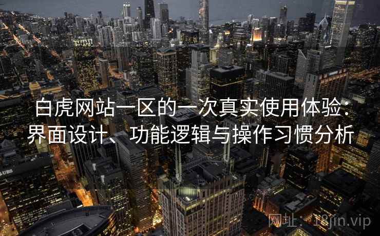 白虎网站一区的一次真实使用体验：界面设计、功能逻辑与操作习惯分析  第1张