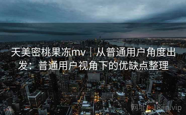天美密桃果冻mv｜从普通用户角度出发：普通用户视角下的优缺点整理  第1张