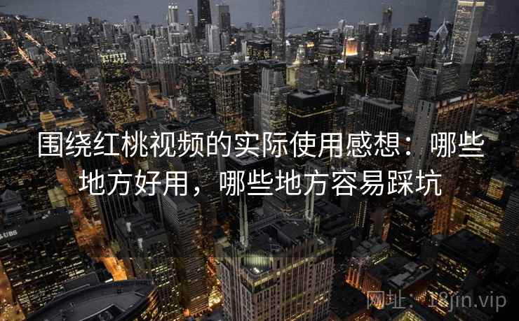 围绕红桃视频的实际使用感想：哪些地方好用，哪些地方容易踩坑  第2张
