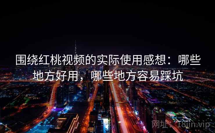 围绕红桃视频的实际使用感想：哪些地方好用，哪些地方容易踩坑  第1张