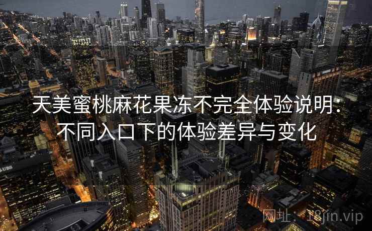 天美蜜桃麻花果冻不完全体验说明：不同入口下的体验差异与变化  第2张