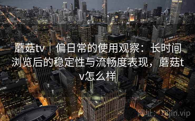 蘑菇tv｜偏日常的使用观察：长时间浏览后的稳定性与流畅度表现，蘑菇tv怎么样  第2张