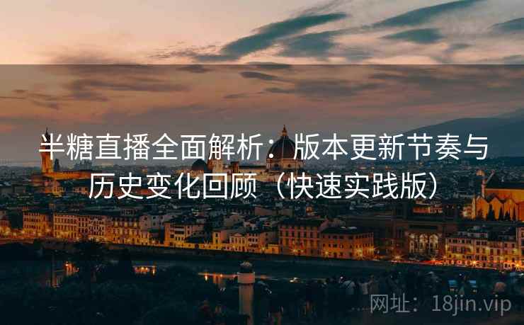半糖直播全面解析：版本更新节奏与历史变化回顾（快速实践版）  第1张