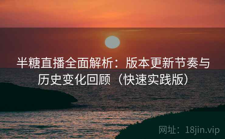 半糖直播全面解析：版本更新节奏与历史变化回顾（快速实践版）  第2张