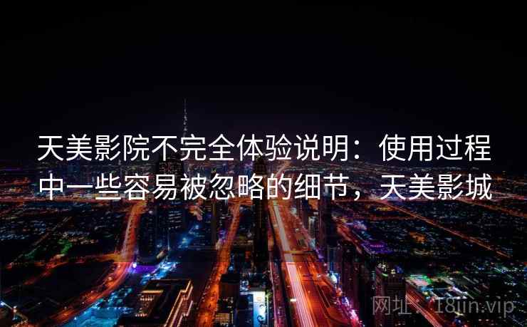 天美影院不完全体验说明：使用过程中一些容易被忽略的细节，天美影城  第1张