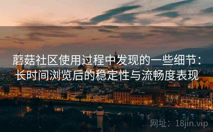 蘑菇社区使用过程中发现的一些细节：长时间浏览后的稳定性与流畅度表现  第2张