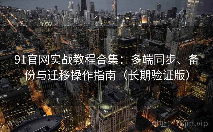 91官网实战教程合集：多端同步、备份与迁移操作指南（长期验证版）  第1张
