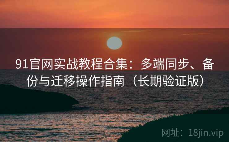 91官网实战教程合集：多端同步、备份与迁移操作指南（长期验证版）  第2张