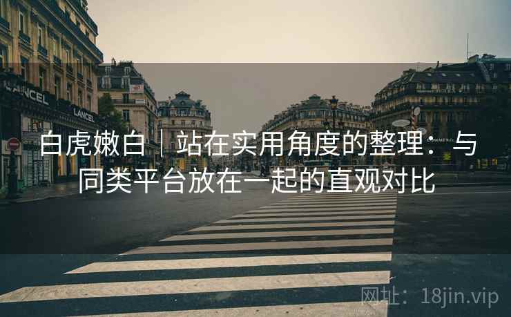 白虎嫩白｜站在实用角度的整理：与同类平台放在一起的直观对比  第1张