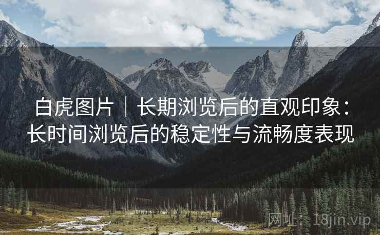 白虎图片｜长期浏览后的直观印象：长时间浏览后的稳定性与流畅度表现  第2张