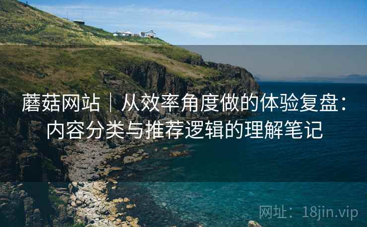 蘑菇网站｜从效率角度做的体验复盘：内容分类与推荐逻辑的理解笔记  第2张
