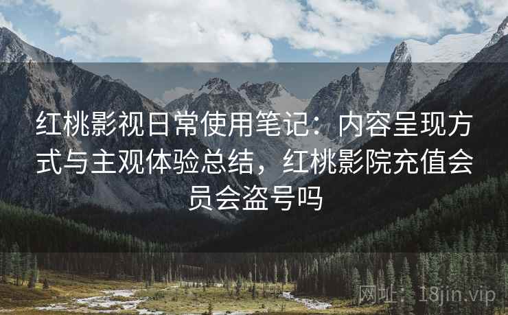 红桃影视日常使用笔记：内容呈现方式与主观体验总结，红桃影院充值会员会盗号吗  第1张