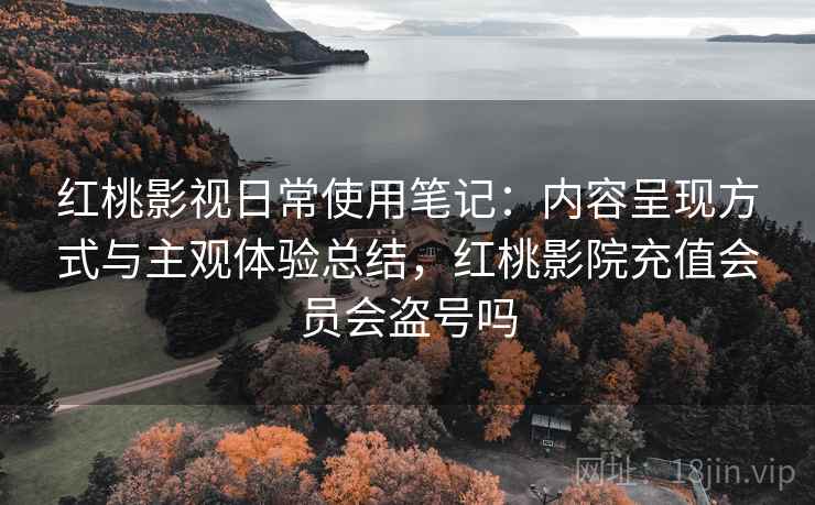 红桃影视日常使用笔记：内容呈现方式与主观体验总结，红桃影院充值会员会盗号吗  第2张