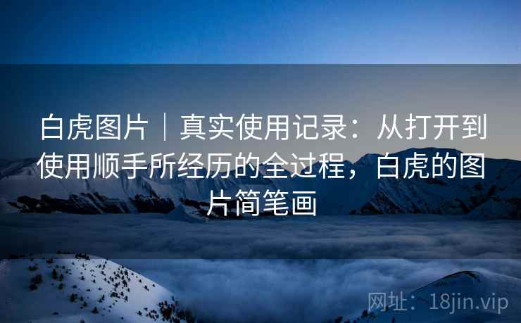 白虎图片｜真实使用记录：从打开到使用顺手所经历的全过程，白虎的图片简笔画  第1张