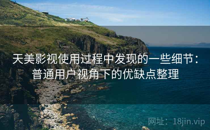 天美影视使用过程中发现的一些细节：普通用户视角下的优缺点整理  第1张