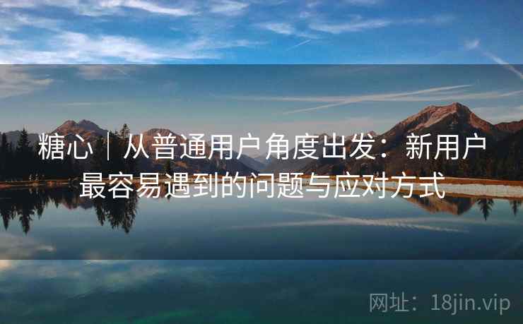 糖心｜从普通用户角度出发：新用户最容易遇到的问题与应对方式  第2张