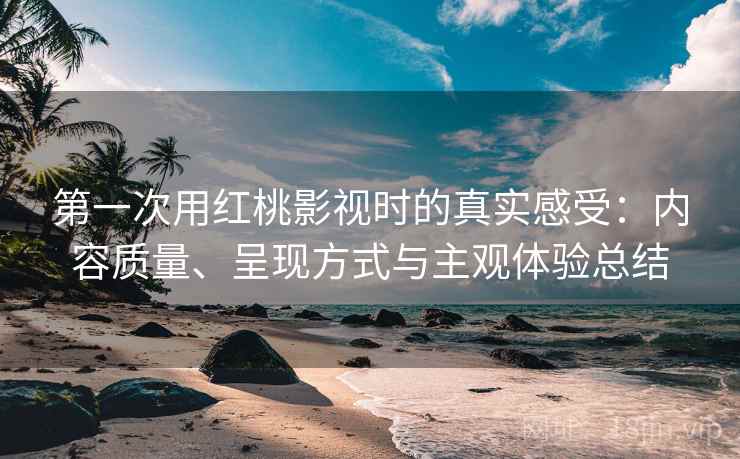 第一次用红桃影视时的真实感受：内容质量、呈现方式与主观体验总结  第1张