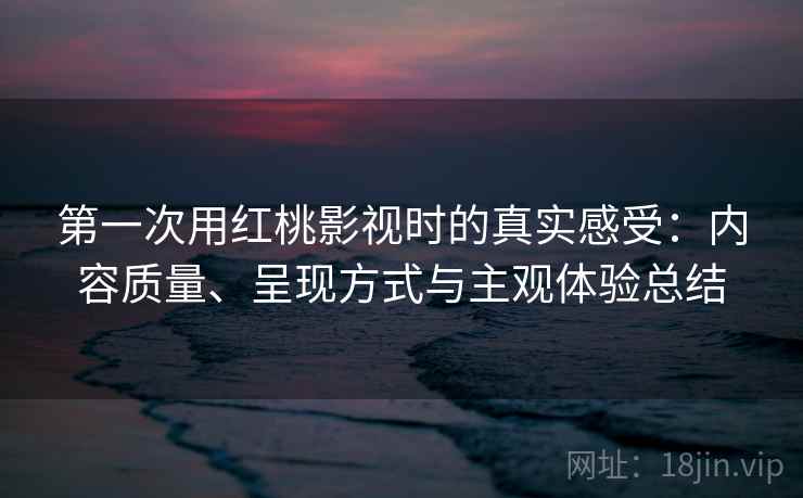 第一次用红桃影视时的真实感受：内容质量、呈现方式与主观体验总结  第2张