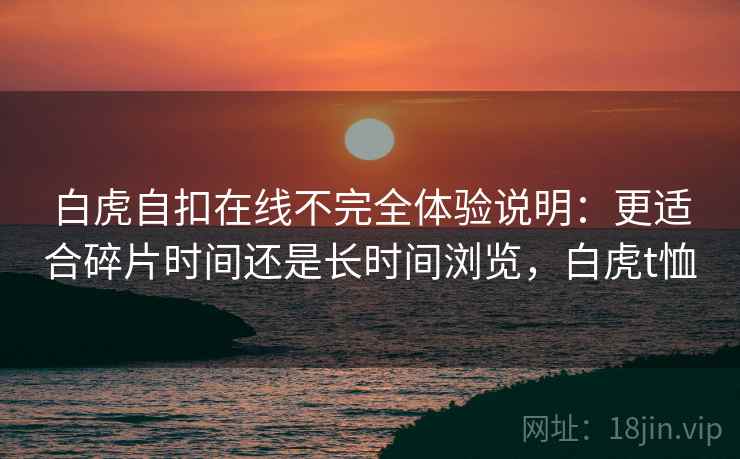 白虎自扣在线不完全体验说明：更适合碎片时间还是长时间浏览，白虎t恤  第2张