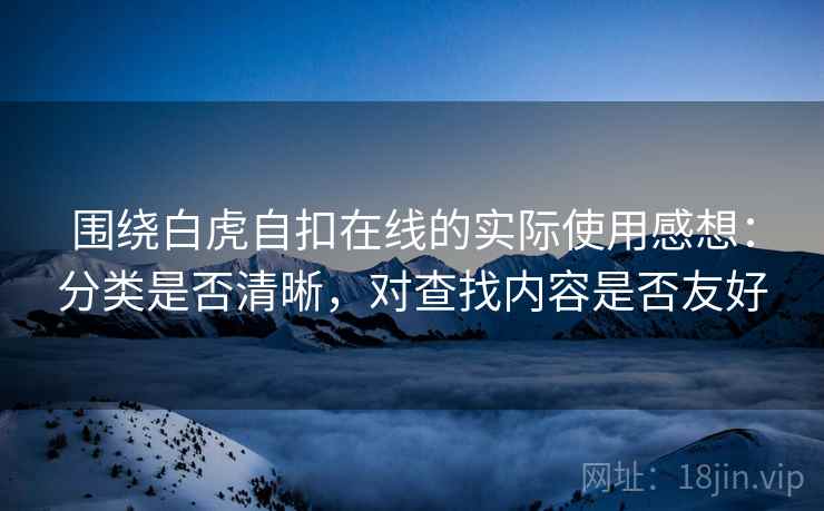 围绕白虎自扣在线的实际使用感想：分类是否清晰，对查找内容是否友好  第1张
